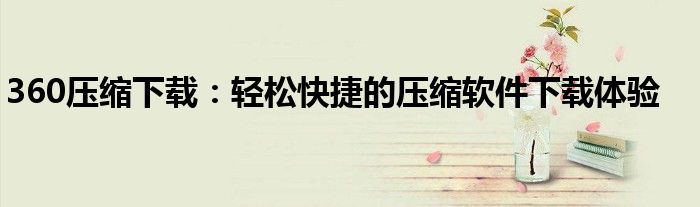 360压缩下载：轻松快捷的压缩软件下载体验