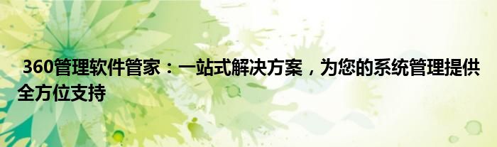  360管理软件管家：一站式解决方案，为您的系统管理提供全方位支持