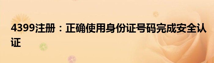 4399注册：正确使用身份证号码完成安全认证
