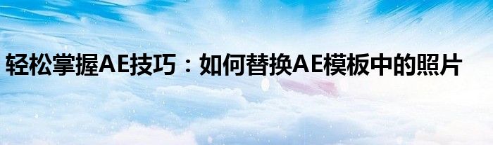 轻松掌握AE技巧：如何替换AE模板中的照片