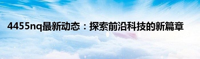 4455nq最新动态：探索前沿科技的新篇章