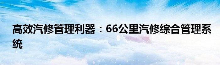 高效汽修管理利器：66公里汽修综合管理系统