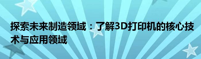 探索未来制造领域：了解3D打印机的核心技术与应用领域