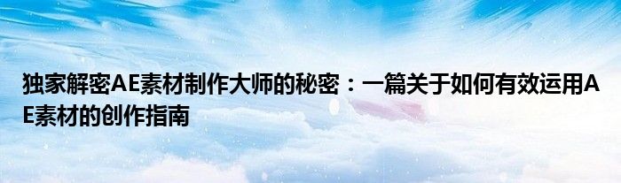 独家解密AE素材制作大师的秘密：一篇关于如何有效运用AE素材的创作指南