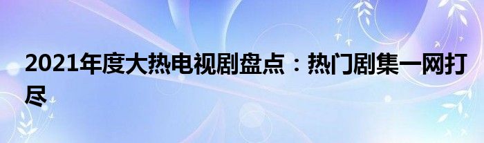 2021年度大热电视剧盘点：热门剧集一网打尽
