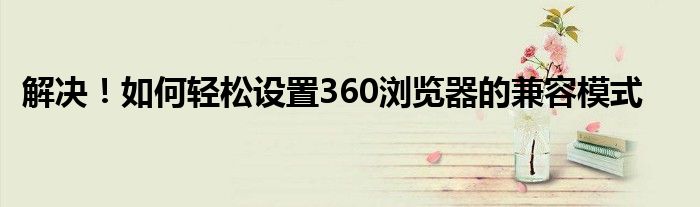 解决！如何轻松设置360浏览器的兼容模式