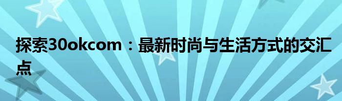 探索30okcom：最新时尚与生活方式的交汇点