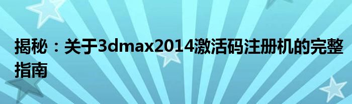 揭秘：关于3dmax2014激活码注册机的完整指南