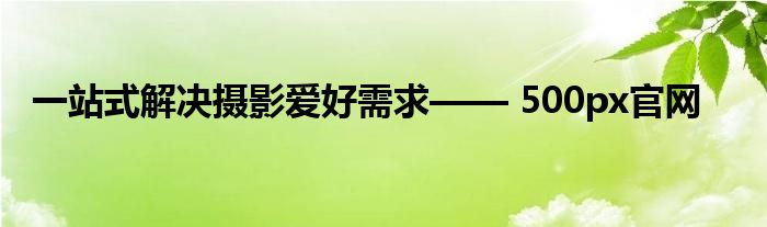 一站式解决摄影爱好需求—— 500px官网