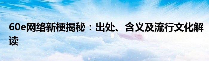 60e网络新梗揭秘：出处、含义及流行文化解读