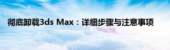 彻底卸载3ds Max：详细步骤与注意事项