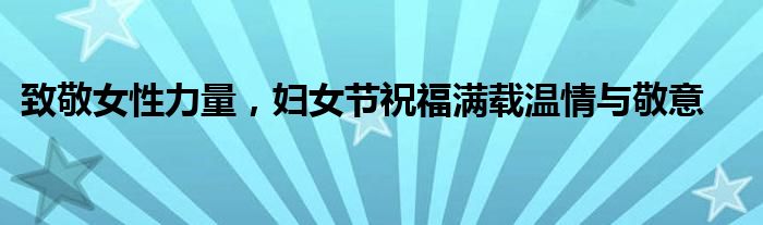 致敬女性力量，妇女节祝福满载温情与敬意