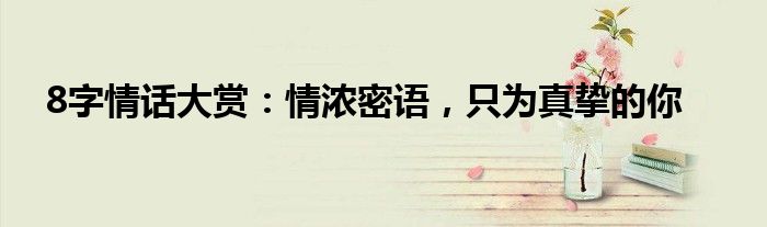 8字情话大赏：情浓密语，只为真挚的你