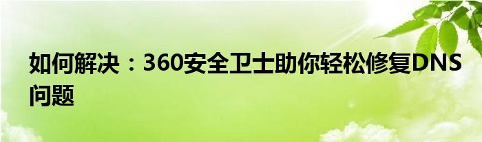 如何解决：360安全卫士助你轻松修复DNS问题