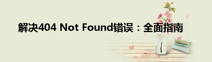解决404 Not Found错误：全面指南