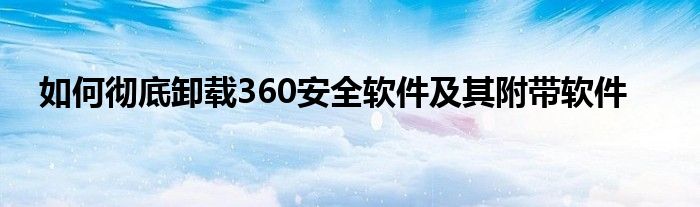 如何彻底卸载360安全软件及其附带软件