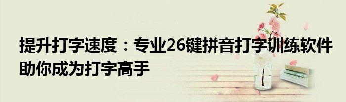 提升打字速度：专业26键拼音打字训练软件助你成为打字高手