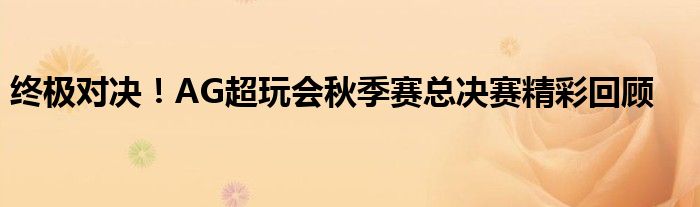 终极对决！AG超玩会秋季赛总决赛精彩回顾