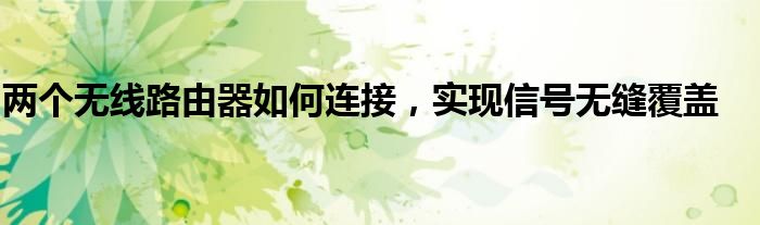 两个无线路由器如何连接，实现信号无缝覆盖