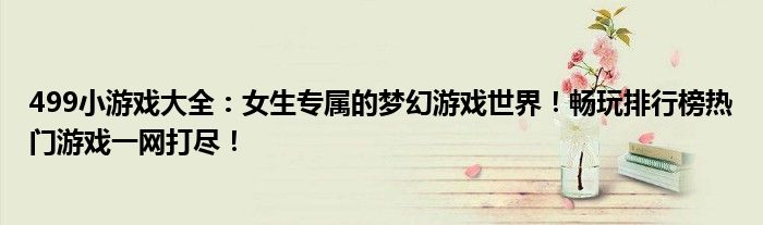 499小游戏大全：女生专属的梦幻游戏世界！畅玩排行榜热门游戏一网打尽！