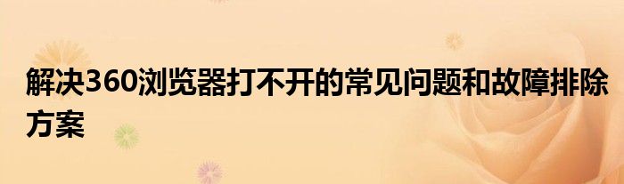 解决360浏览器打不开的常见问题和故障排除方案