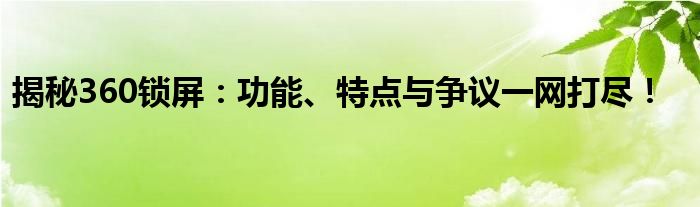 揭秘360锁屏：功能、特点与争议一网打尽！