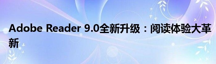 Adobe Reader 9.0全新升级：阅读体验大革新