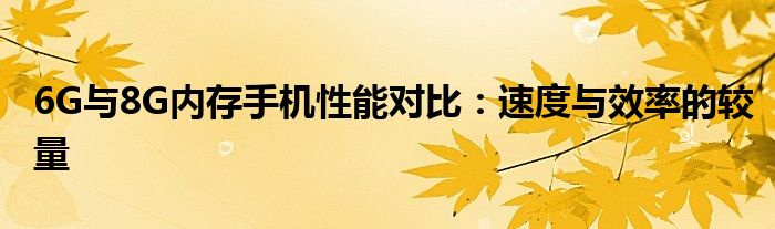 6G与8G内存手机性能对比：速度与效率的较量