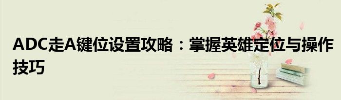 ADC走A键位设置攻略：掌握英雄定位与操作技巧
