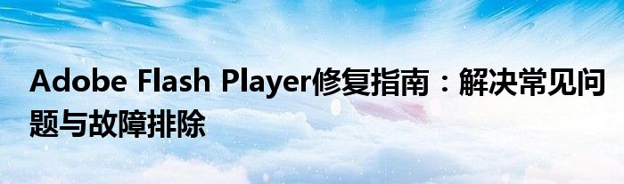 Adobe Flash Player修复指南：解决常见问题与故障排除