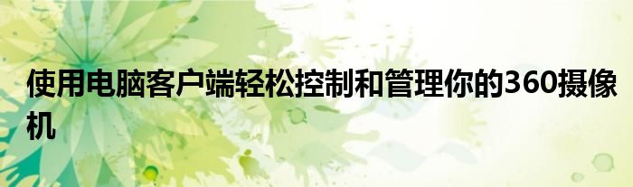 使用电脑客户端轻松控制和管理你的360摄像机