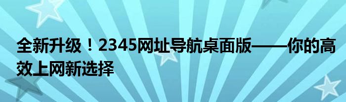 全新升级！2345网址导航桌面版——你的高效上网新选择
