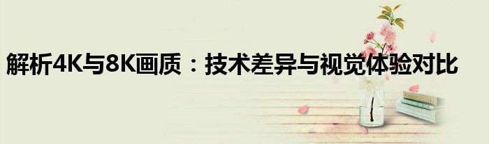 解析4K与8K画质：技术差异与视觉体验对比