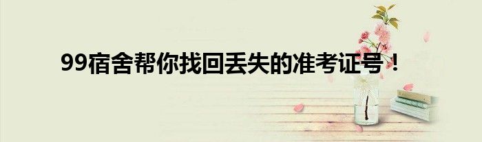 99宿舍帮你找回丢失的准考证号！