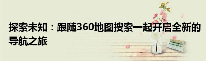 探索未知：跟随360地图搜索一起开启全新的导航之旅