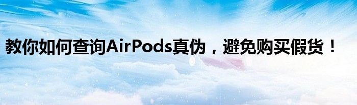 教你如何查询AirPods真伪，避免购买假货！