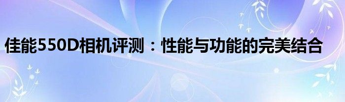 佳能550D相机评测：性能与功能的完美结合