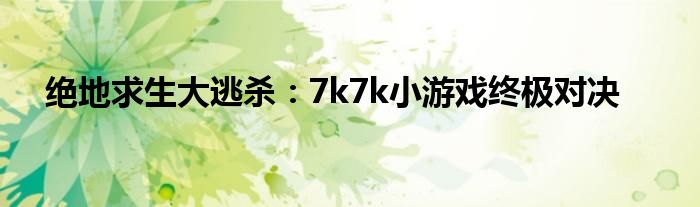 绝地求生大逃杀：7k7k小游戏终极对决