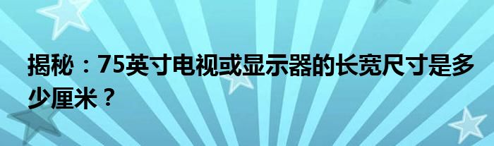 揭秘：75英寸电视或显示器的长宽尺寸是多少厘米？