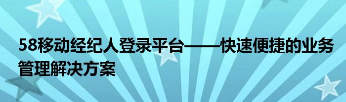 58移动经纪人登录平台——快速便捷的业务管理解决方案