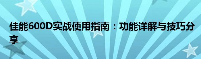 佳能600D实战使用指南：功能详解与技巧分享