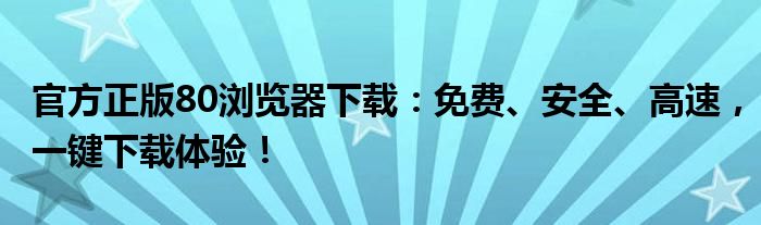 官方正版80浏览器下载：免费、安全、高速，一键下载体验！