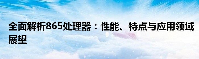 全面解析865处理器：性能、特点与应用领域展望