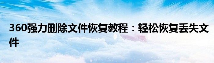 360强力删除文件恢复教程：轻松恢复丢失文件