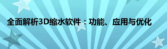 全面解析3D缩水软件：功能、应用与优化