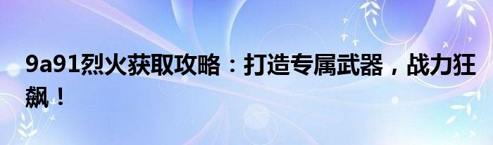 9a91烈火获取攻略：打造专属武器，战力狂飙！