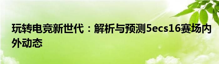 玩转电竞新世代：解析与预测5ecs16赛场内外动态