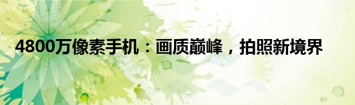 4800万像素手机：画质巅峰，拍照新境界