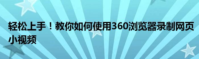 轻松上手！教你如何使用360浏览器录制网页小视频