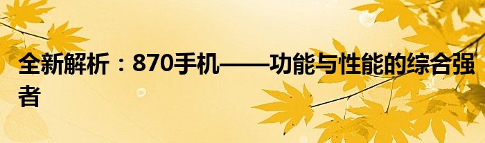 全新解析：870手机——功能与性能的综合强者